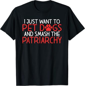 I just want to pet Dogs and smash the Patriarchy Feminism T-Shirt
