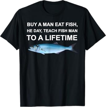 Buy A Man Eat Fish He Day Teach Fish Man To A Life Time Men T-Shirt