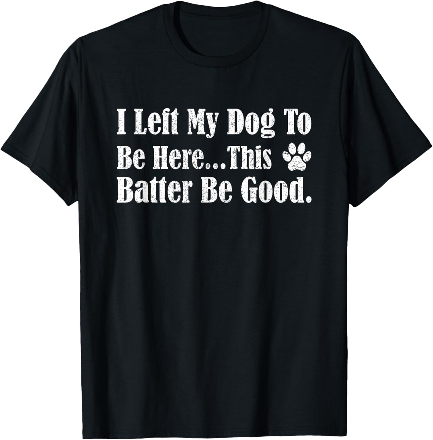 Funny Dog Lover I Left My Dog To Be Here This Better Be Good T-Shirt