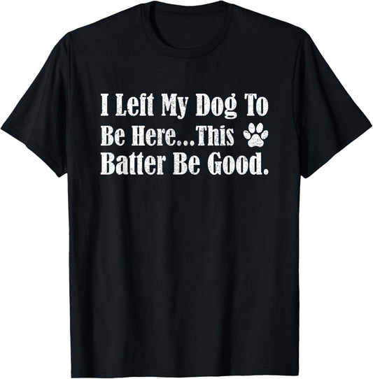 Funny Dog Lover I Left My Dog To Be Here This Better Be Good T-Shirt