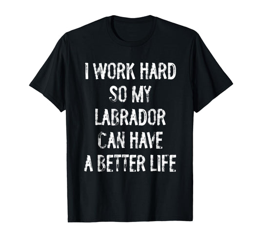 I Work Hard So My Labrador Can Have A Better Life T-Shirt