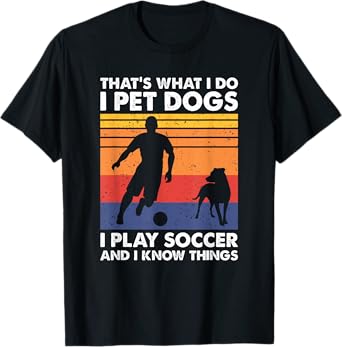 That's What I Do I Play Soccer I Pet Dogs & I Know Things T-Shirt