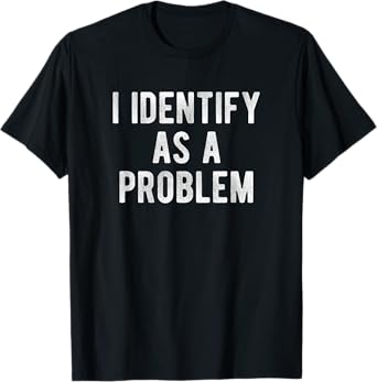 I Identify As A Problem Funny Humor Joke Sarcastic Quote T-Shirt