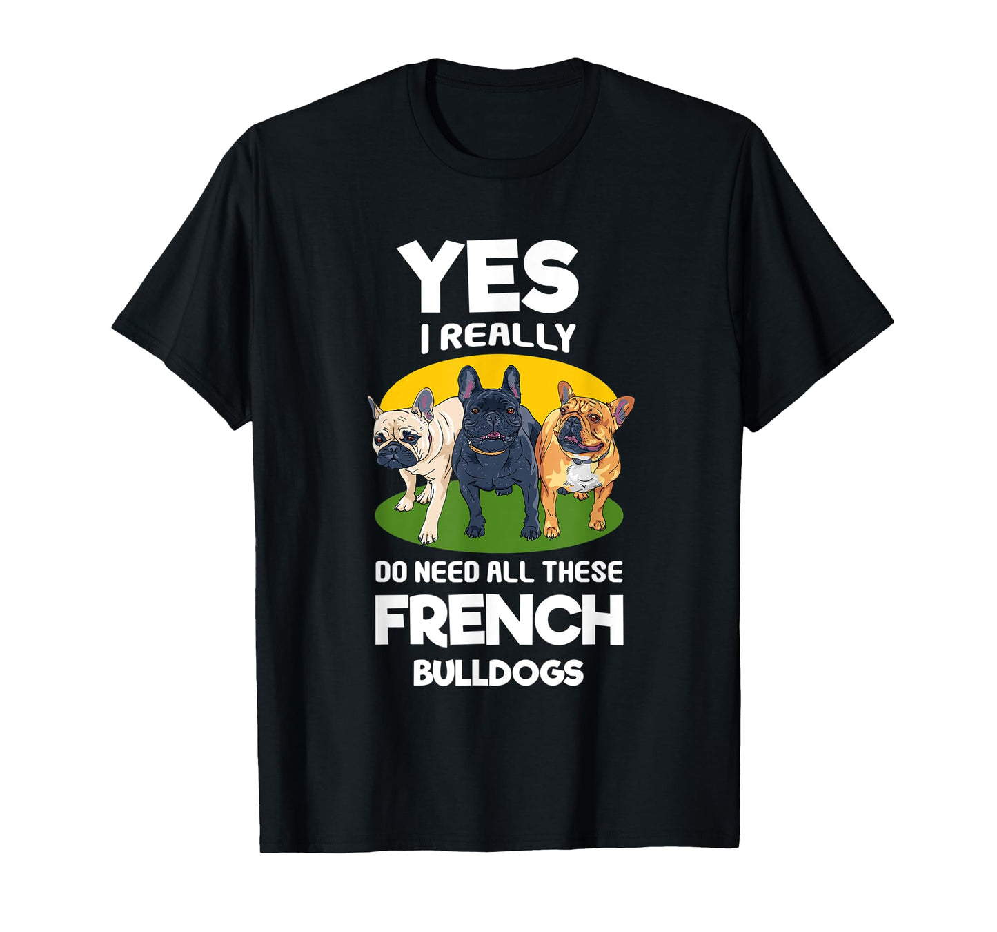 Yes, I Really Do Need All These French Bulldogs Frenchie T-Shirt