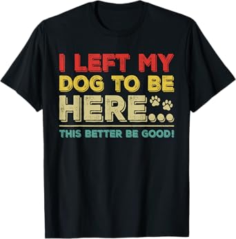 Vintage Left My Dog to Be Here This Better Be Good Humorous Men Women Kids T-Shirt
