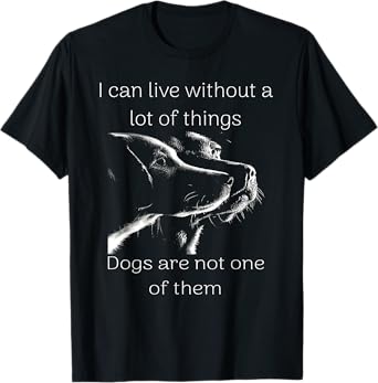 I Can Live Without A Lot Of Things Dogs Are Not One Of Them T-Shirt