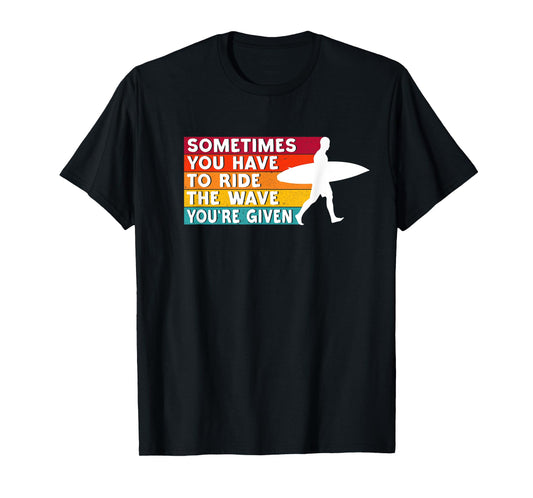 Sometimes You Have To Ride The Wave You're Given - Surfer T-Shirt