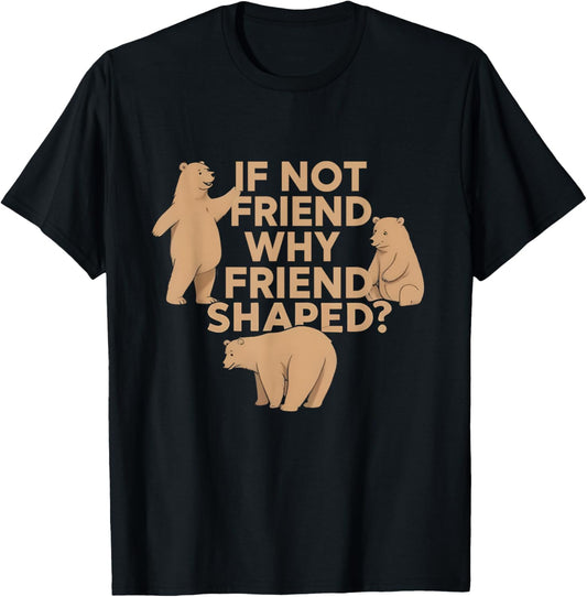 If Not Friend Why Friend Shaped Funny Bear T-Shirt