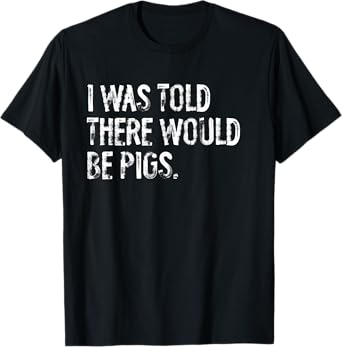 I Was Told There Would Be Pigs Funny T-Shirt