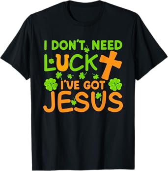 I Don't Need Luck I Have Jesus St Patricks Day Christian T-Shirt
