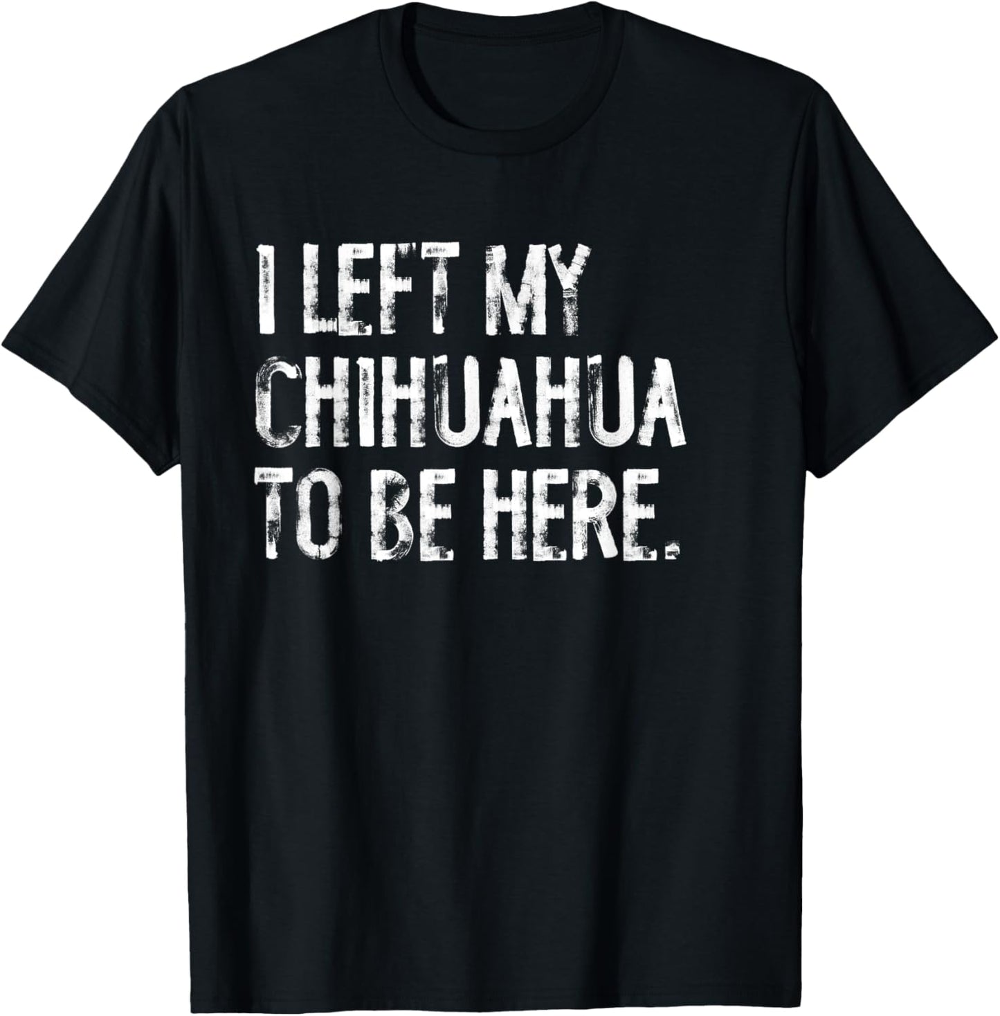 I Left My Chihuahua To Be Here T-Shirt