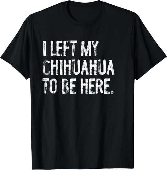 I Left My Chihuahua To Be Here T-Shirt