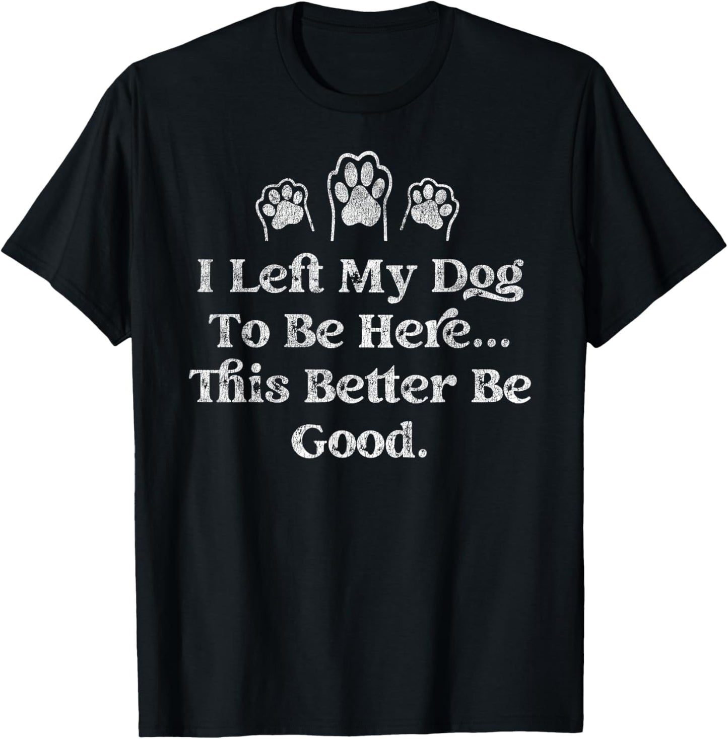 I Left My Dog To Be Here This Better Be Good Funny T-Shirt