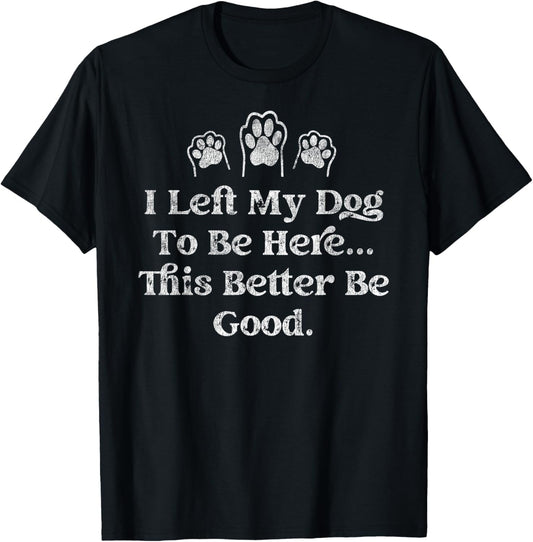I Left My Dog To Be Here This Better Be Good Funny T-Shirt