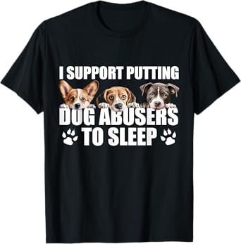 I Support Putting Dog Abusers To Sleep. Funny Dogs Lover T-Shirt for Men Women Girls Kids