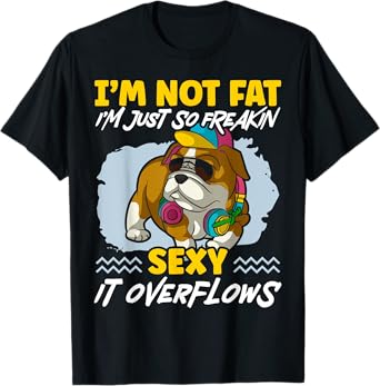 I'm Not Fat I'm Just Freakin Sexy It Overflows Bulldog T-Shirt