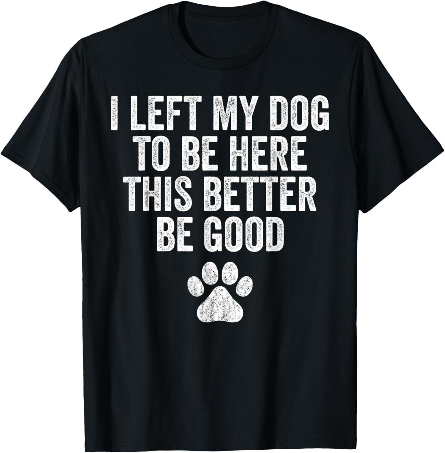 I Left My Dog To Be Here This Better Be Good Funny Humor Dog T-Shirt