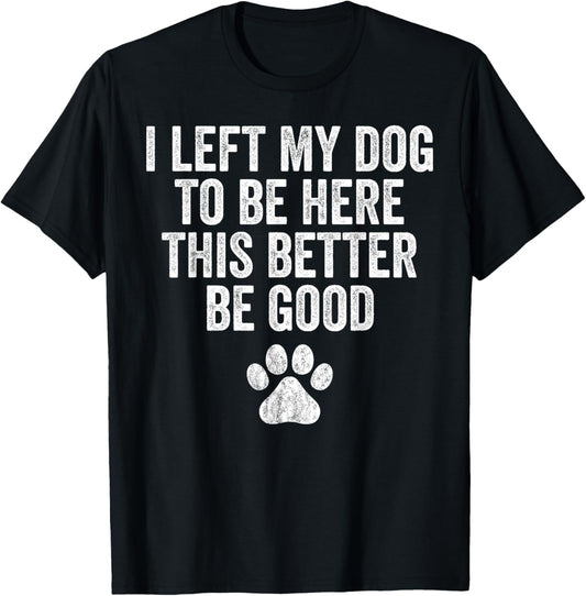 I Left My Dog To Be Here This Better Be Good Funny Humor Dog T-Shirt