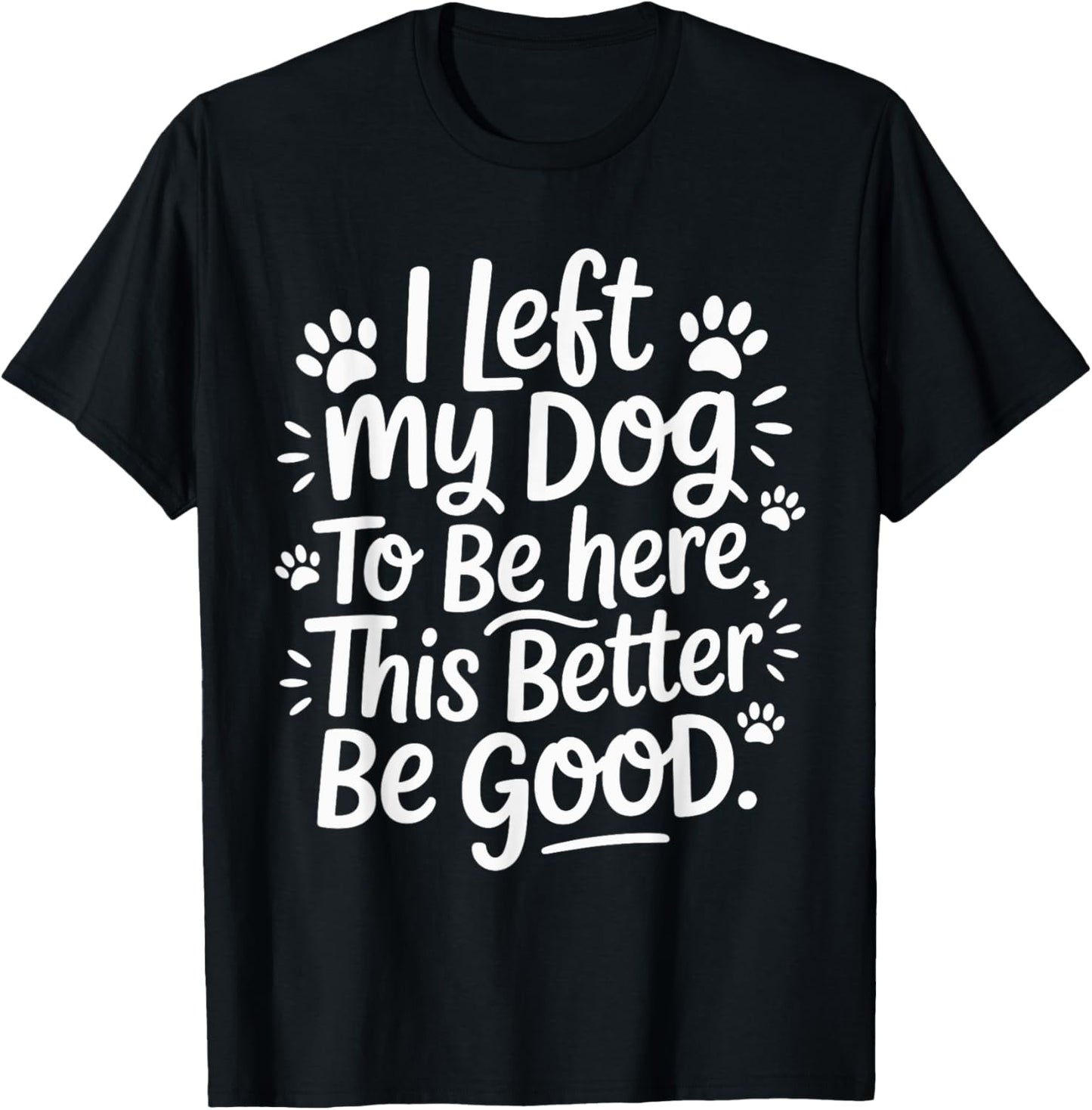 I Left My Dog To Be Here This Better Be Good Funny T-Shirt