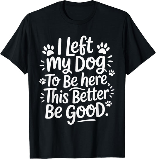 I Left My Dog To Be Here This Better Be Good Funny T-Shirt