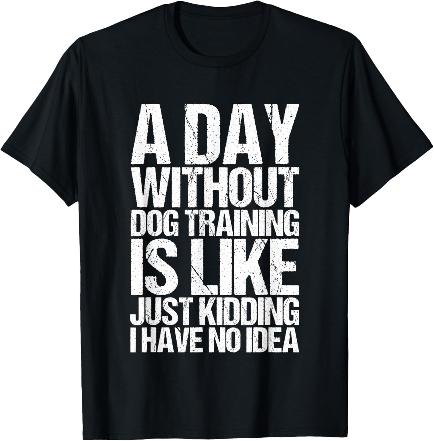 A Day Without Dog Training Is Like Just Kidding Have No Idea T-Shirt
