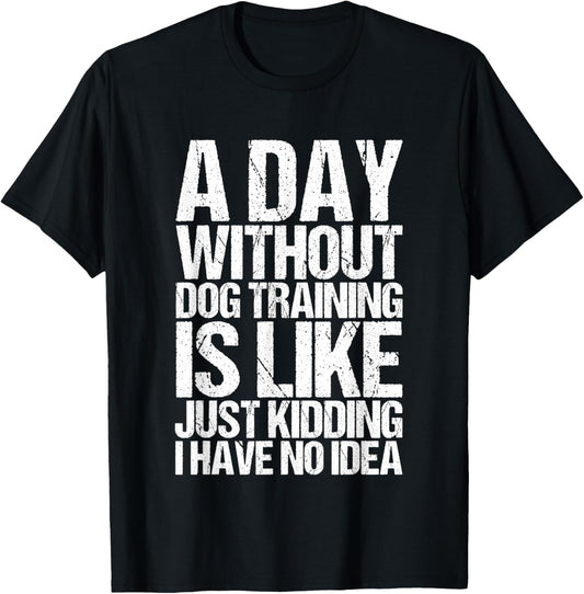 A Day Without Dog Training Is Like Just Kidding Have No Idea T-Shirt
