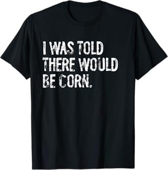 I Was Told There Would Be Corn T-Shirt