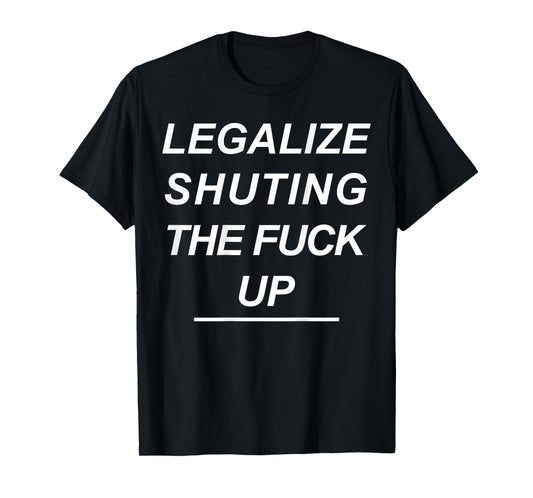Legalize Shutting The Fuck Up Funny Sarcastic (ON Back) T-Shirt