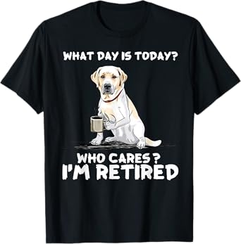 What day is today who cares I'm retired labrador retriever T-Shirt