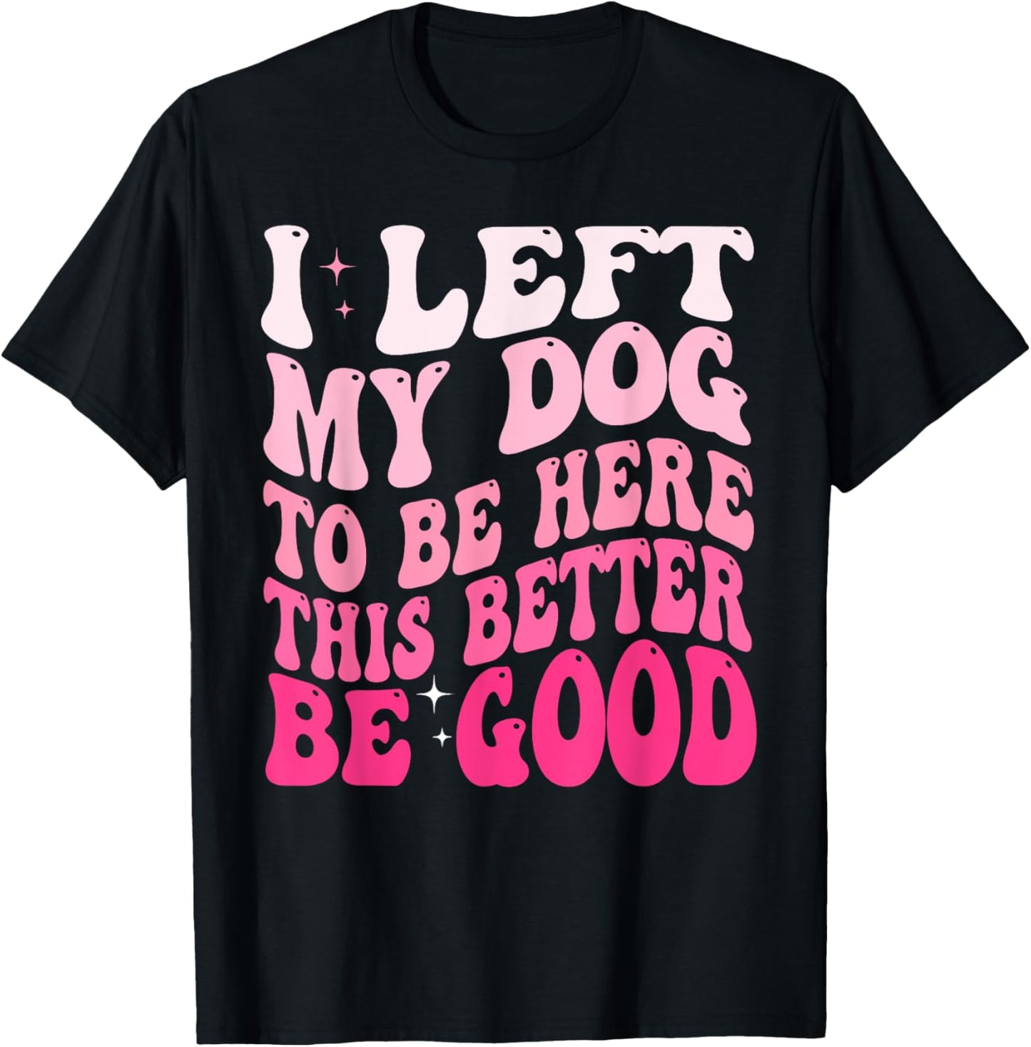 I Left My Dog To Be Here This Better Be Good Funny T-Shirt