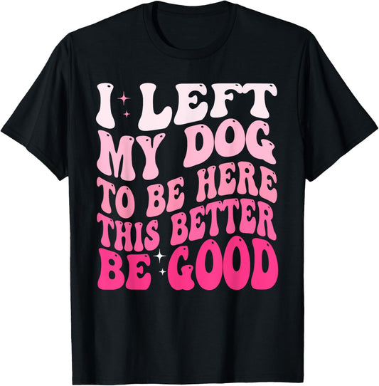 I Left My Dog To Be Here This Better Be Good Funny T-Shirt