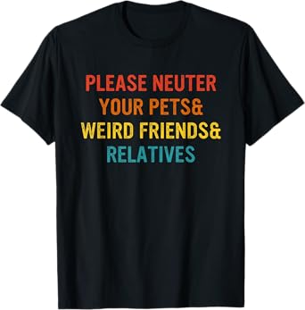 Please Neuter Your Pets & Weird Friends & Relatives T-Shirt