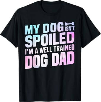 My Dog isnt spoiled im a well trained Dog Dad T-Shirt