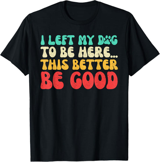 I Left My Dog To Be Here This Better Be Good Dog Dad Mom T-Shirt