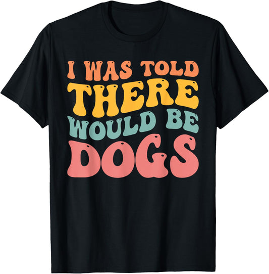 I Was Told There Would Be Dogs Funny Dog Lover Dog Owner T-Shirt