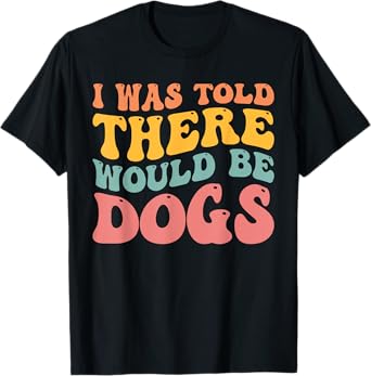 I Was Told There Would Be Dogs Funny Dog Lover Dog Owner T-Shirt