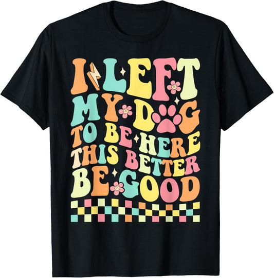 I Left My Dog To Be Here This Better Be Good Funny Dog Mom T-Shirt