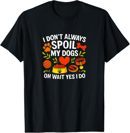 I Don't Always Spoil My Dogs - Oh Wait Yes I Do - T-Shirt
