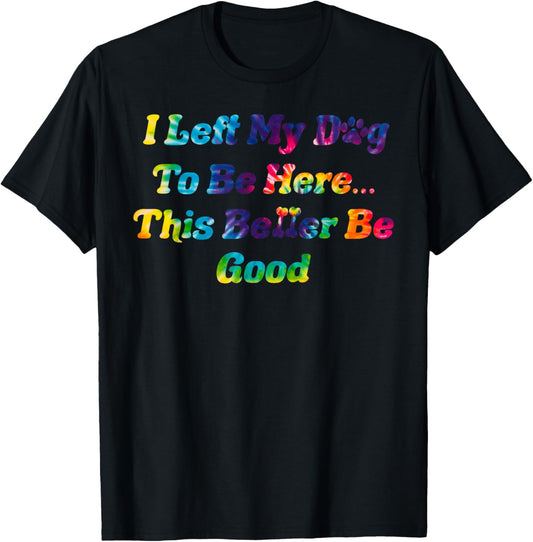 I Left My Dog To Be Here This Better Be Good Dog Women Men T-Shirt
