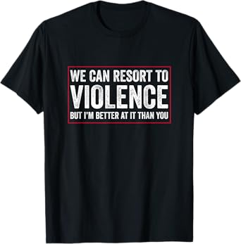 We Can Resort To Violence But I'm Better At It Than You T-Shirt