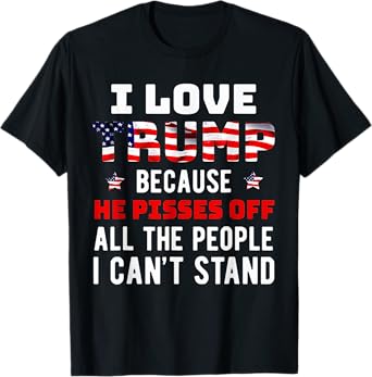 I Love Trump Because He Pisses Off The People I Can't Stand T-Shirt