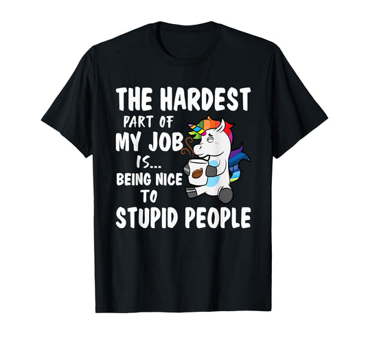 Hardest Part Of My Job Being Nice To Stupid People Unicorn T-Shirt