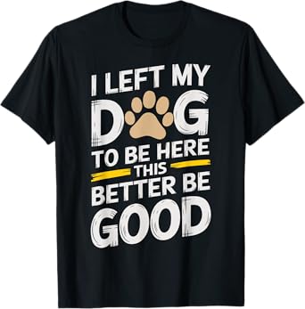 I Left My Dog to Be Here This Better Be Good Men Women T-Shirt