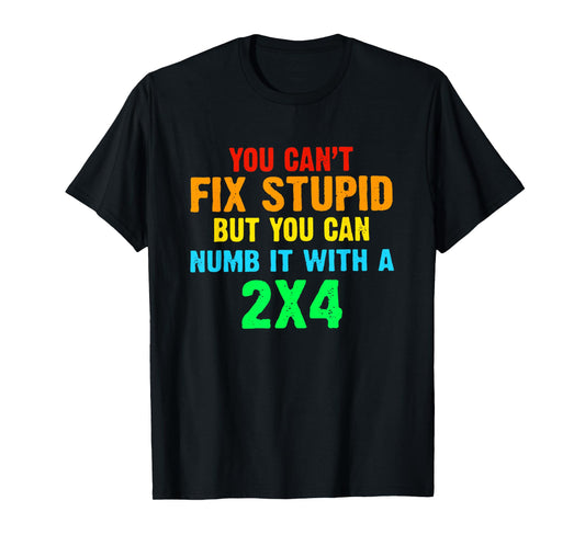 You Can't Fix Stupid But You Can Numb It With A 2x4 T-Shirt