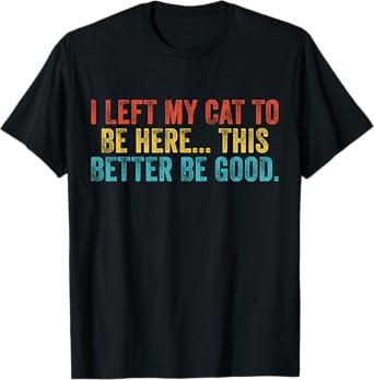 I Left My Cat To Be Here This Better Be Good Funny Cat T-Shirt for Men Women