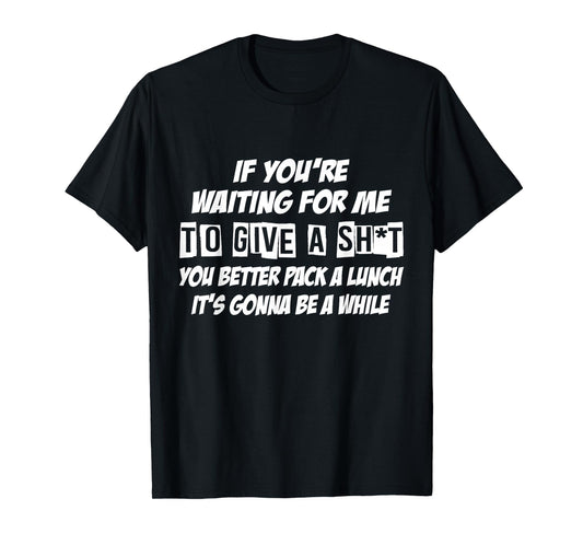 If You're Waiting For Me To Give A Sht You Better Pack Lunch T-Shirt