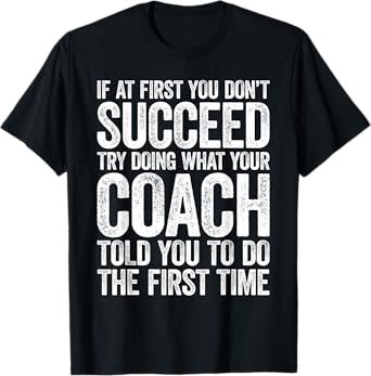 If At First You Dont Succeed Try Doing What Your Coach Shirt T-Shirt