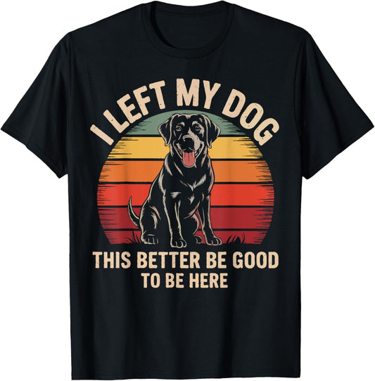 I Left My Dog To Be Here Funny Pet Lover This better Good T-Shirt