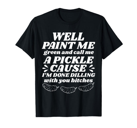 Well Paint Me Green Call Me A Pickle Cause I’m Done Dilling T-Shirt