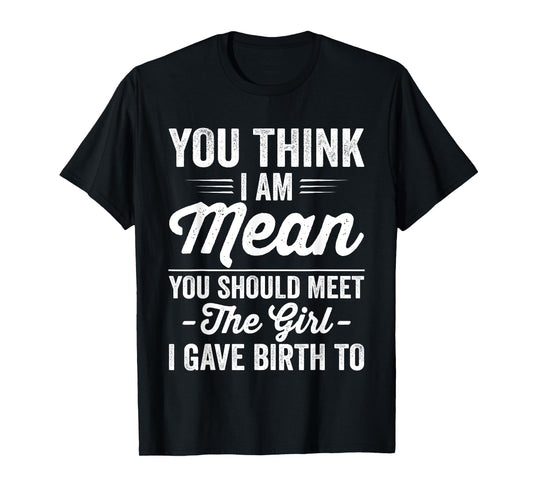You Think I Am Mean You Should Meet The Girl I Gave Birth To T-Shirt